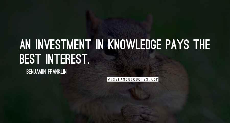 Benjamin Franklin Quotes: An investment in knowledge pays the best interest.