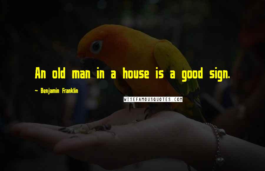 Benjamin Franklin Quotes: An old man in a house is a good sign.