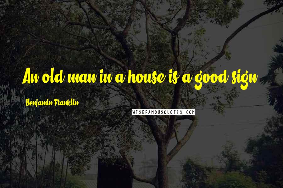 Benjamin Franklin Quotes: An old man in a house is a good sign.