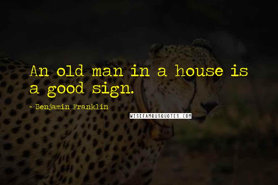 Benjamin Franklin Quotes: An old man in a house is a good sign.