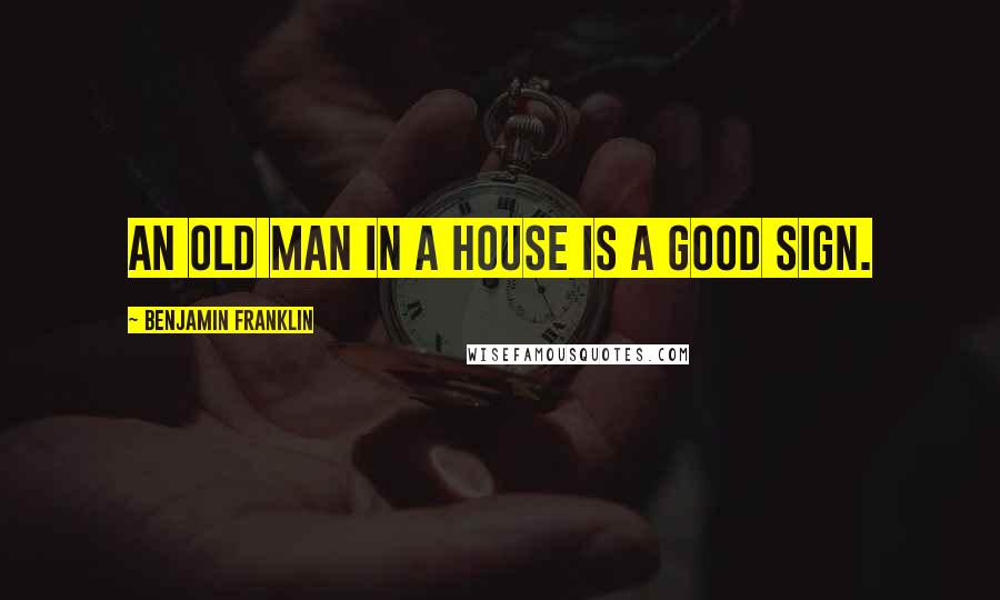 Benjamin Franklin Quotes: An old man in a house is a good sign.