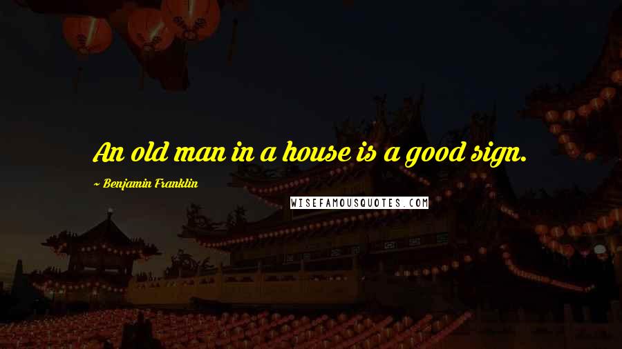 Benjamin Franklin Quotes: An old man in a house is a good sign.