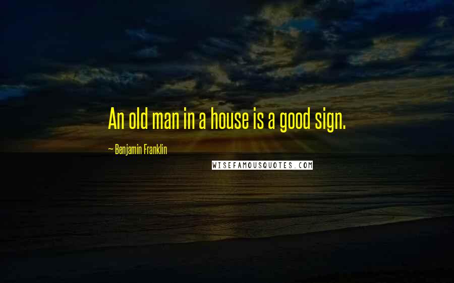 Benjamin Franklin Quotes: An old man in a house is a good sign.