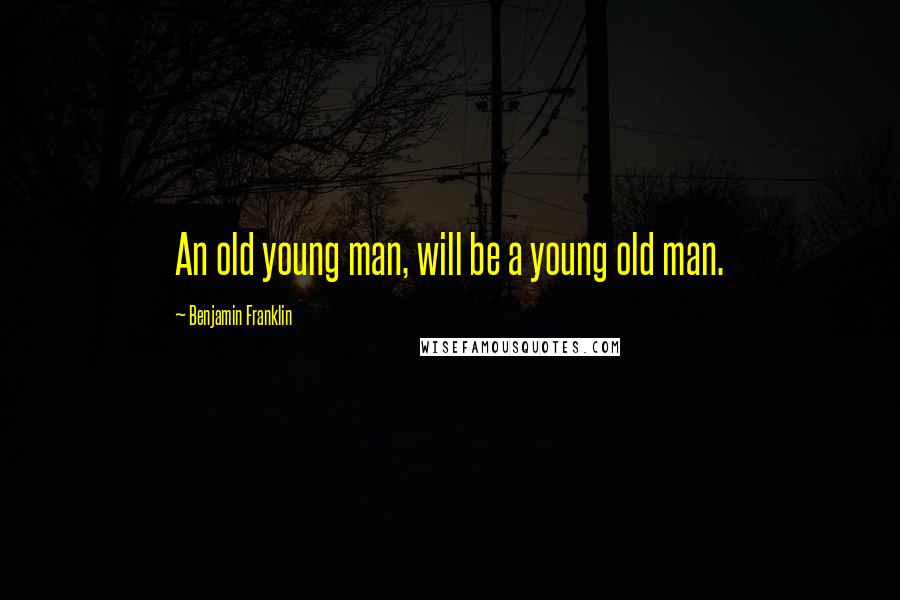 Benjamin Franklin Quotes: An old young man, will be a young old man.