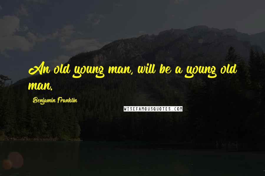 Benjamin Franklin Quotes: An old young man, will be a young old man.