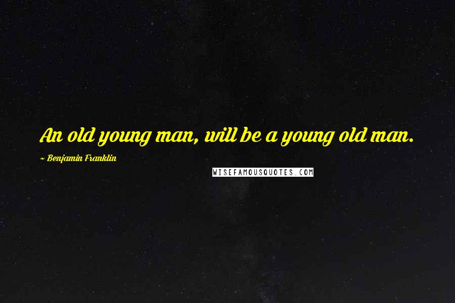 Benjamin Franklin Quotes: An old young man, will be a young old man.