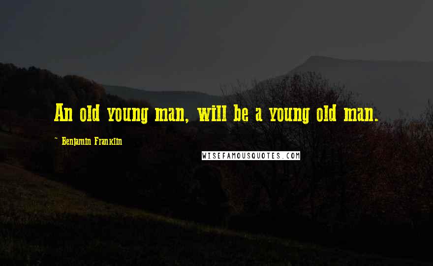 Benjamin Franklin Quotes: An old young man, will be a young old man.