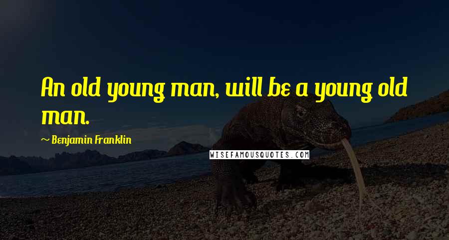 Benjamin Franklin Quotes: An old young man, will be a young old man.