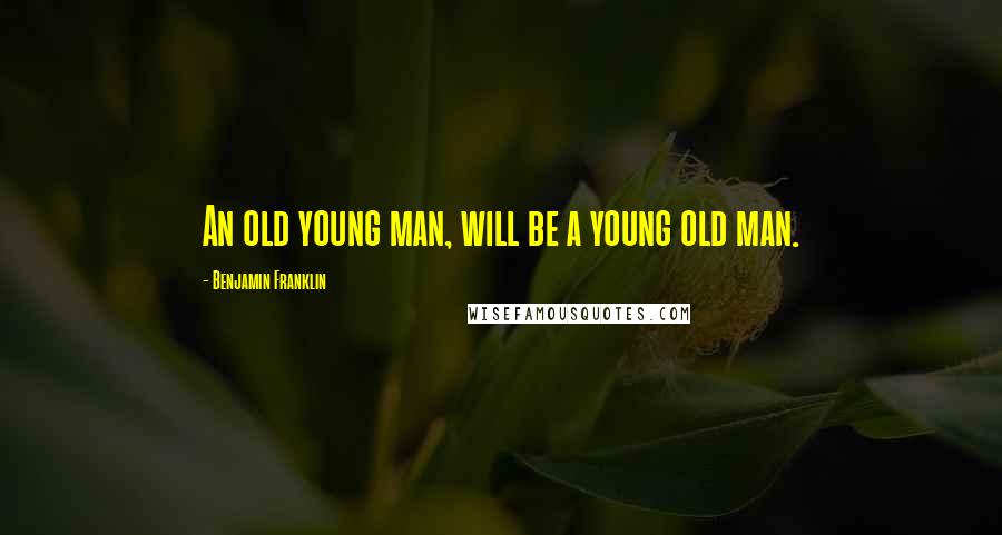 Benjamin Franklin Quotes: An old young man, will be a young old man.