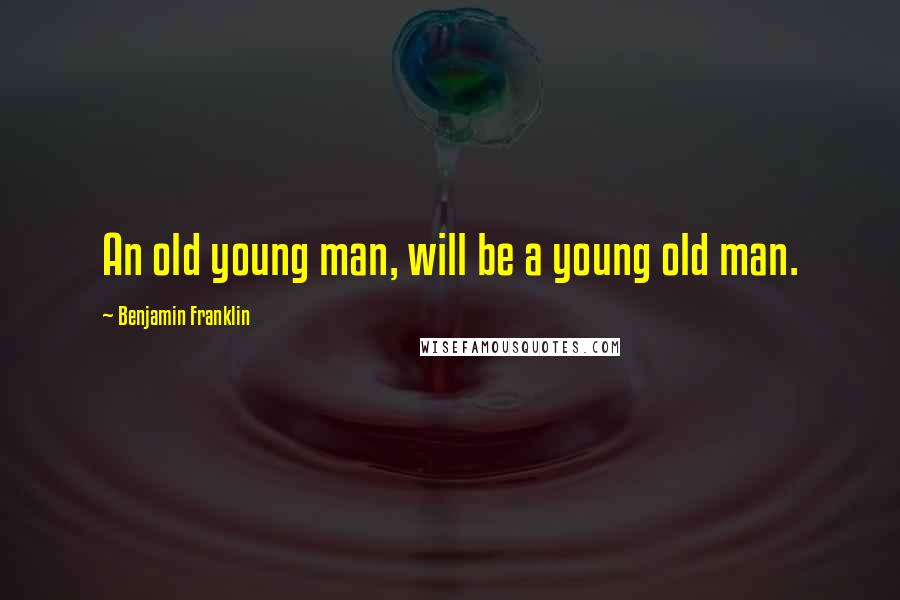 Benjamin Franklin Quotes: An old young man, will be a young old man.