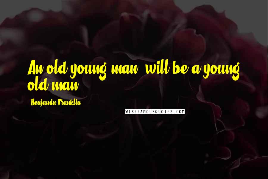 Benjamin Franklin Quotes: An old young man, will be a young old man.