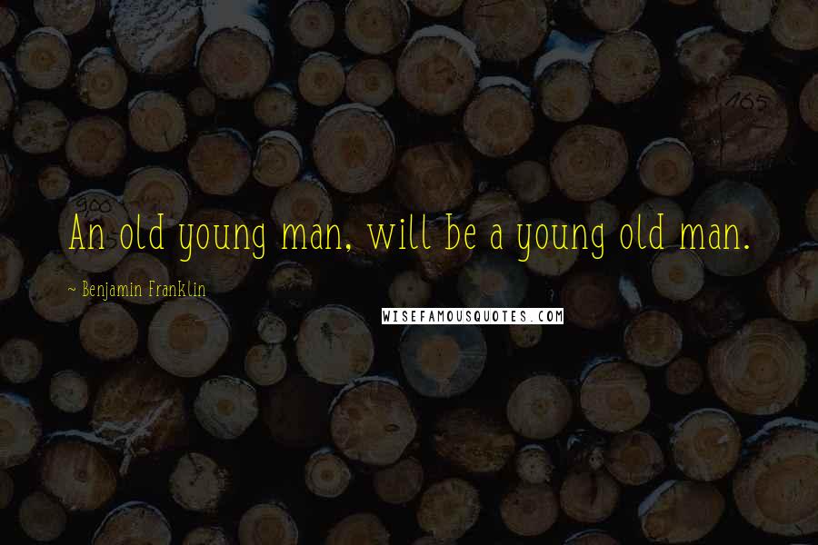 Benjamin Franklin Quotes: An old young man, will be a young old man.