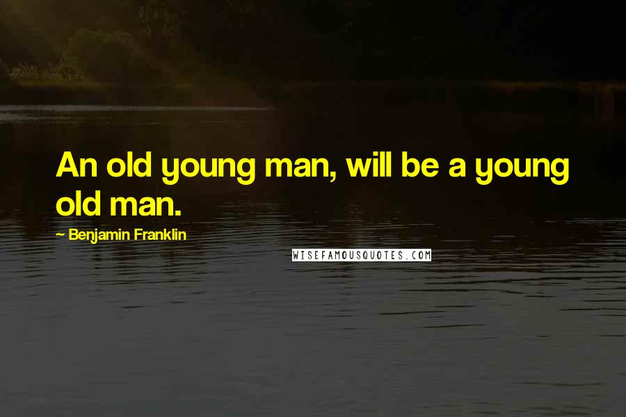 Benjamin Franklin Quotes: An old young man, will be a young old man.