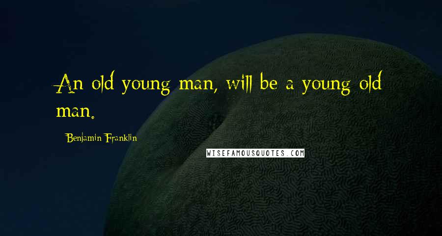 Benjamin Franklin Quotes: An old young man, will be a young old man.