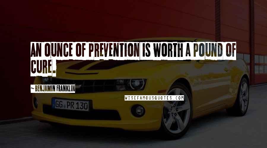 Benjamin Franklin Quotes: An ounce of prevention is worth a pound of cure.