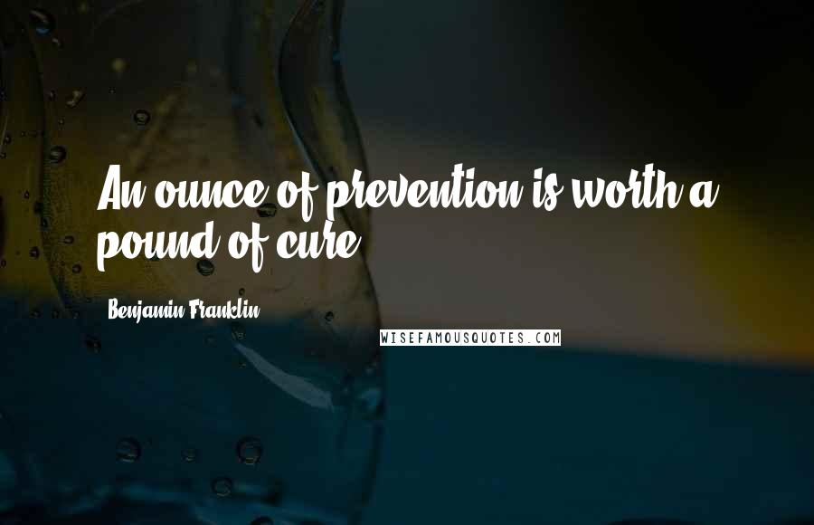 Benjamin Franklin Quotes: An ounce of prevention is worth a pound of cure.