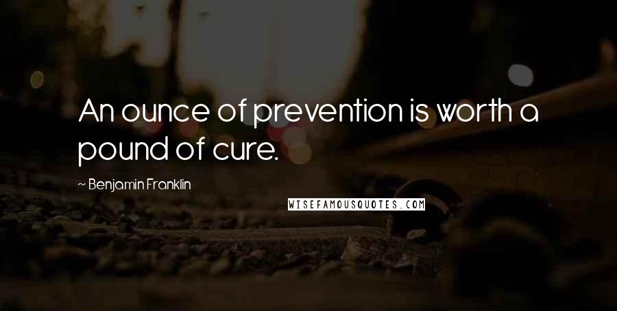 Benjamin Franklin Quotes: An ounce of prevention is worth a pound of cure.