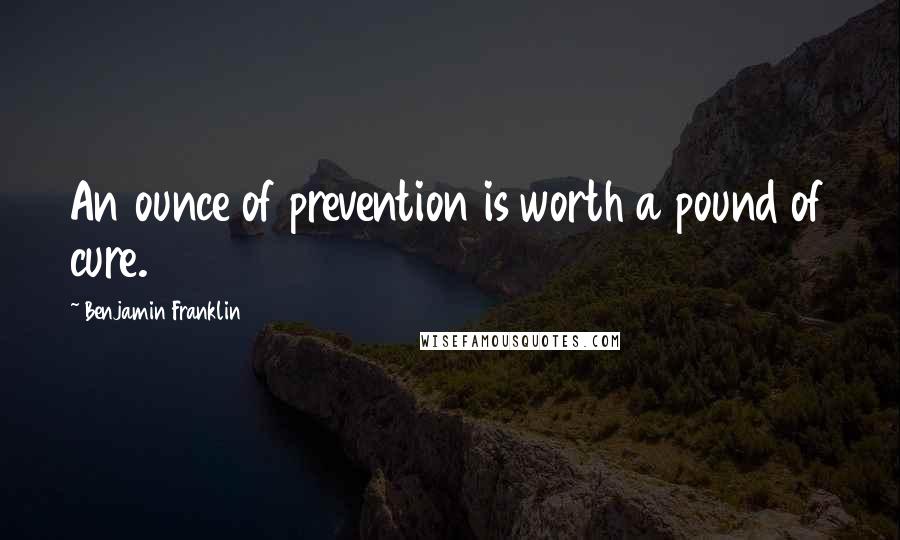 Benjamin Franklin Quotes: An ounce of prevention is worth a pound of cure.