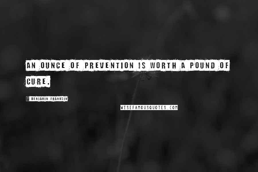 Benjamin Franklin Quotes: An ounce of prevention is worth a pound of cure.