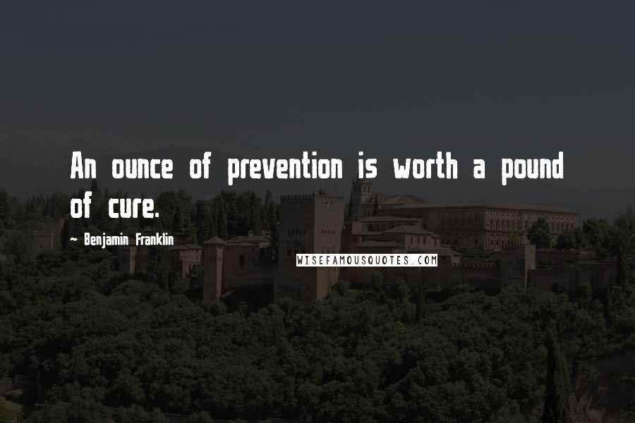 Benjamin Franklin Quotes: An ounce of prevention is worth a pound of cure.