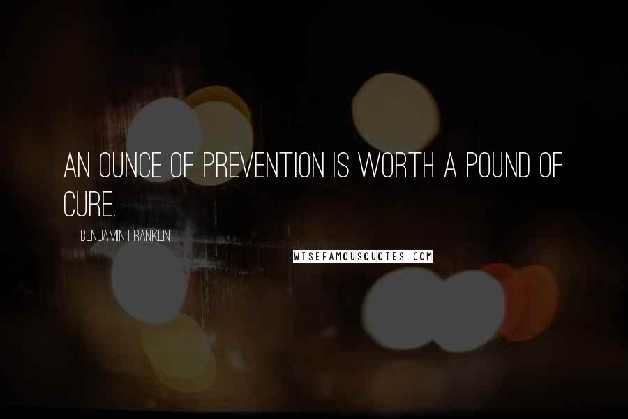 Benjamin Franklin Quotes: An ounce of prevention is worth a pound of cure.