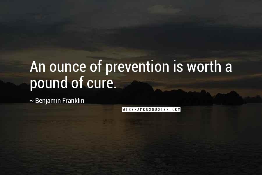 Benjamin Franklin Quotes: An ounce of prevention is worth a pound of cure.