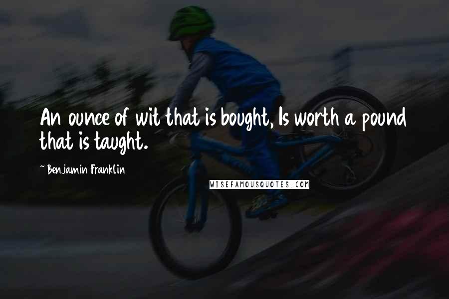 Benjamin Franklin Quotes: An ounce of wit that is bought, Is worth a pound that is taught.