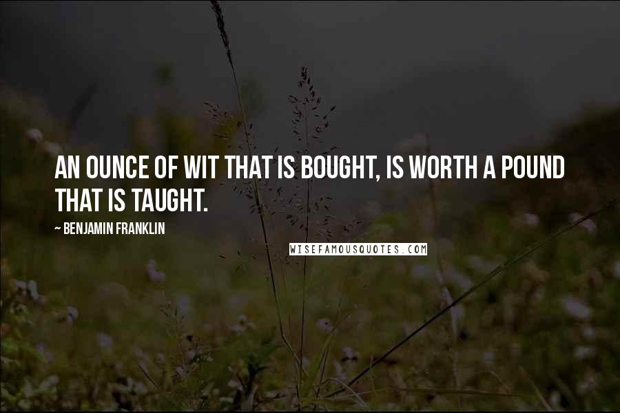 Benjamin Franklin Quotes: An ounce of wit that is bought, Is worth a pound that is taught.