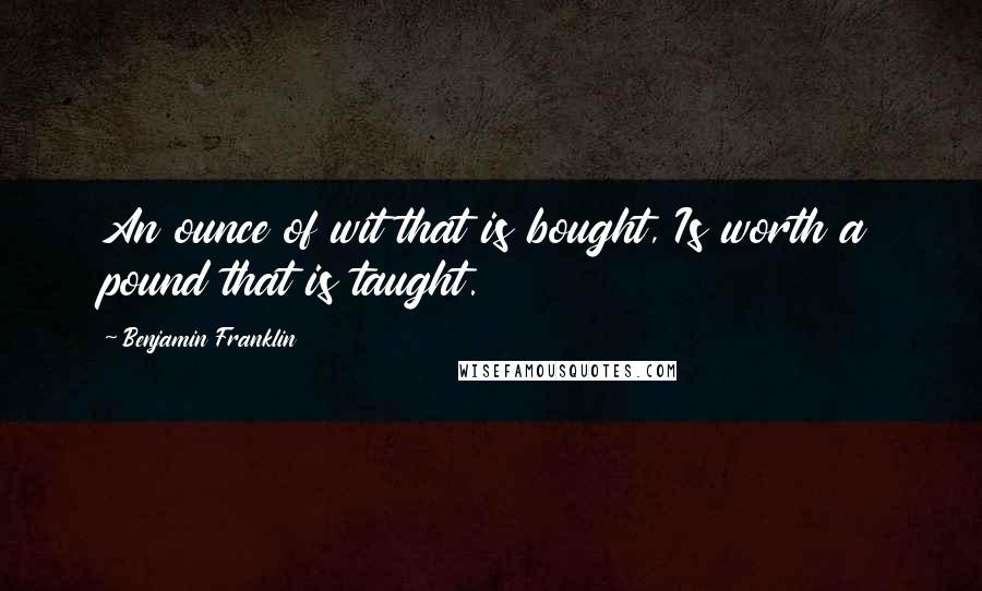 Benjamin Franklin Quotes: An ounce of wit that is bought, Is worth a pound that is taught.