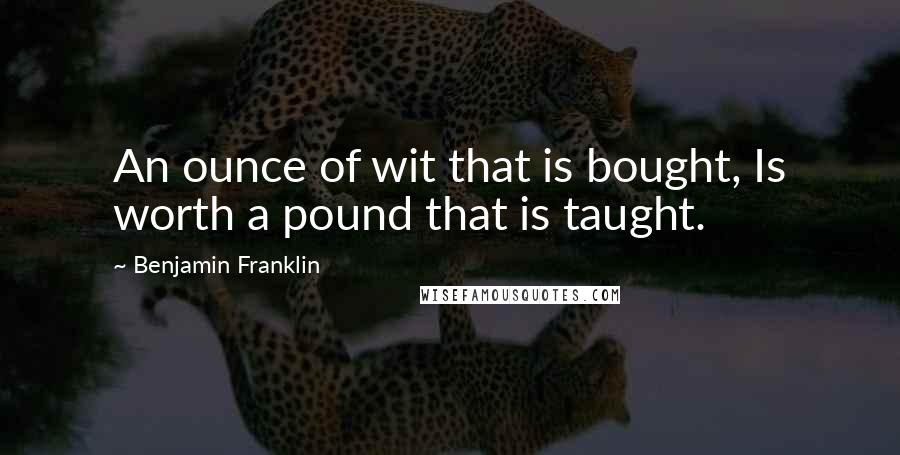 Benjamin Franklin Quotes: An ounce of wit that is bought, Is worth a pound that is taught.