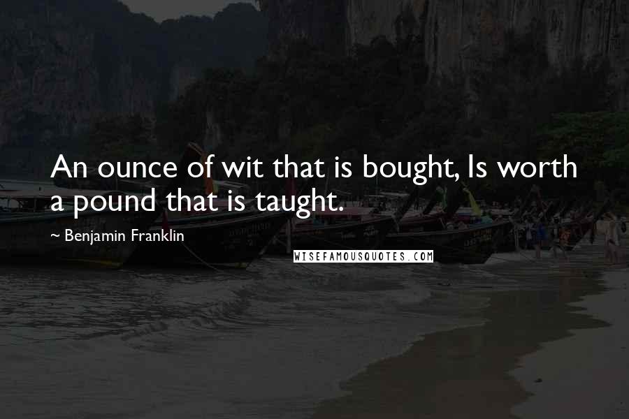 Benjamin Franklin Quotes: An ounce of wit that is bought, Is worth a pound that is taught.