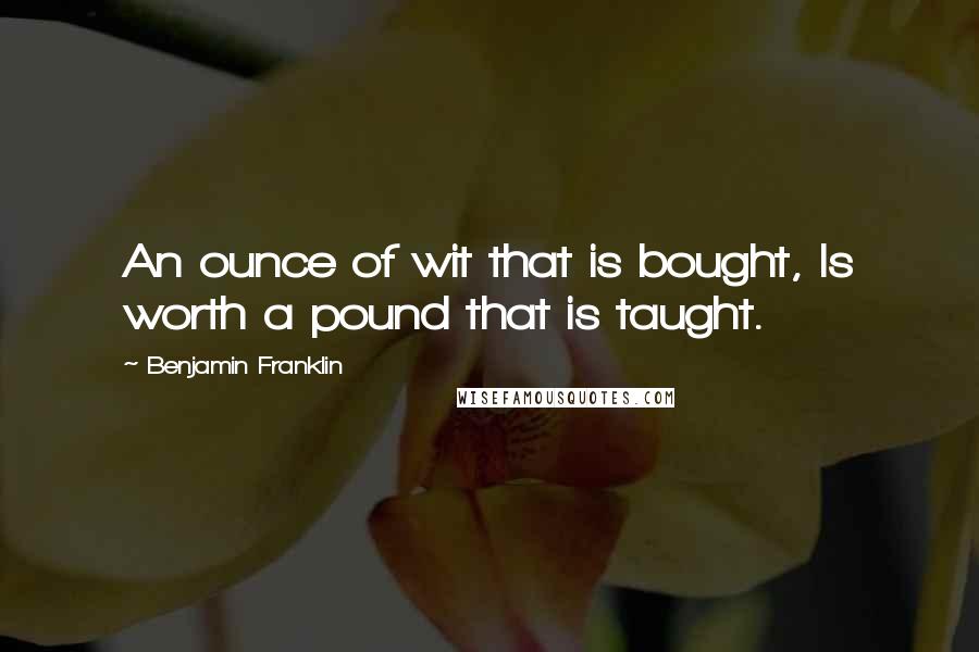 Benjamin Franklin Quotes: An ounce of wit that is bought, Is worth a pound that is taught.