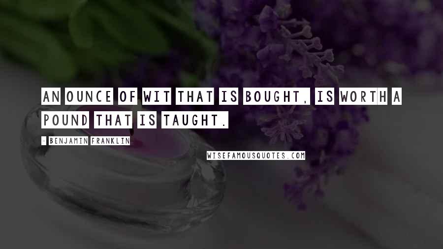 Benjamin Franklin Quotes: An ounce of wit that is bought, Is worth a pound that is taught.