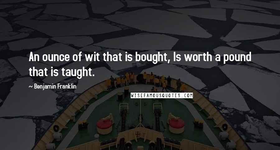 Benjamin Franklin Quotes: An ounce of wit that is bought, Is worth a pound that is taught.