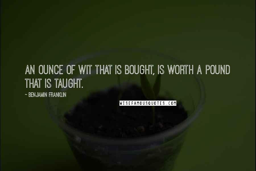 Benjamin Franklin Quotes: An ounce of wit that is bought, Is worth a pound that is taught.