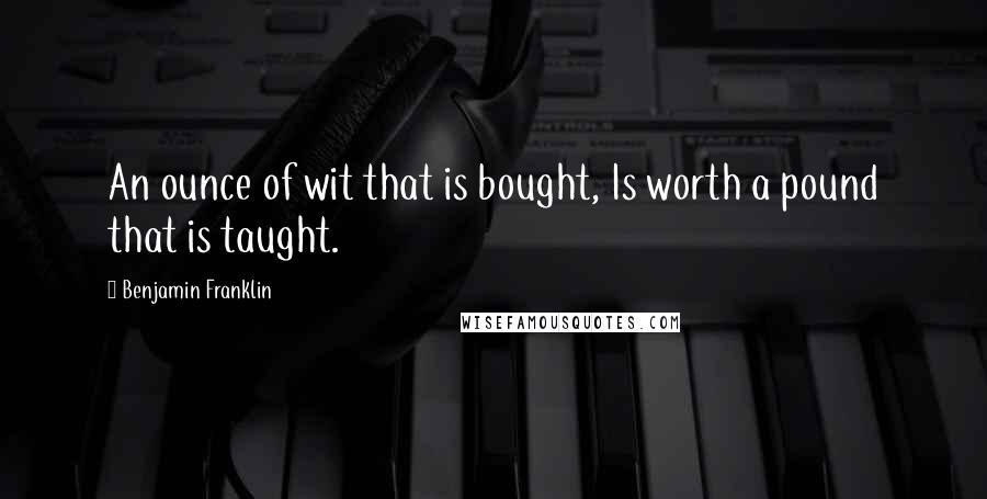 Benjamin Franklin Quotes: An ounce of wit that is bought, Is worth a pound that is taught.