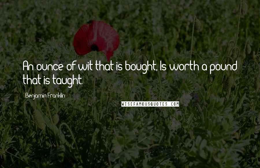 Benjamin Franklin Quotes: An ounce of wit that is bought, Is worth a pound that is taught.