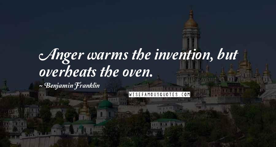 Benjamin Franklin Quotes: Anger warms the invention, but overheats the oven.
