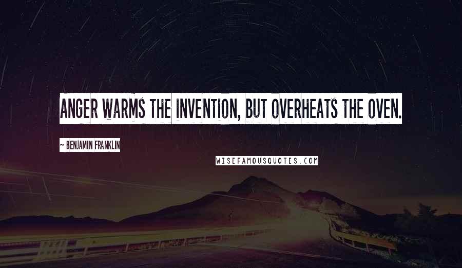 Benjamin Franklin Quotes: Anger warms the invention, but overheats the oven.