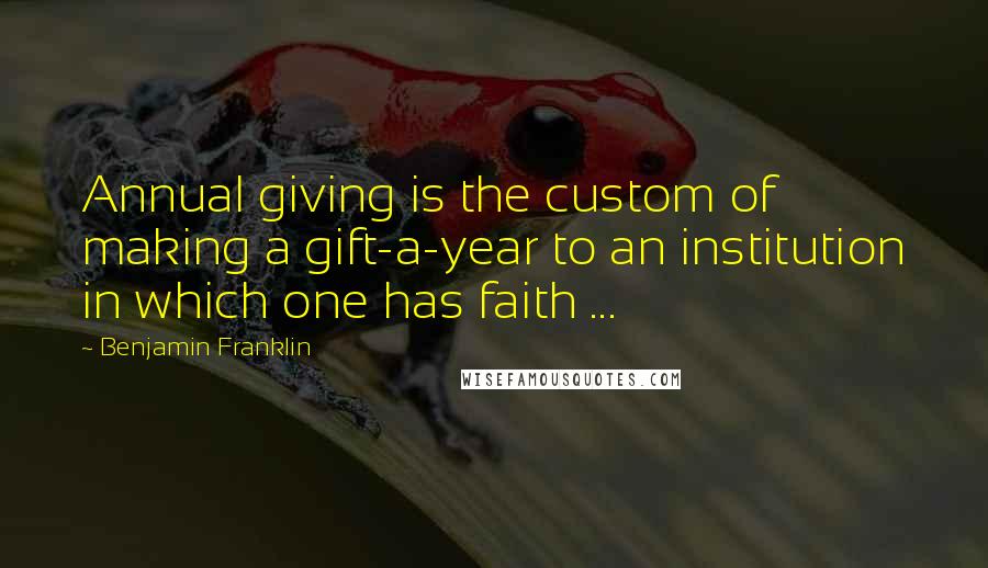 Benjamin Franklin Quotes: Annual giving is the custom of making a gift-a-year to an institution in which one has faith ...