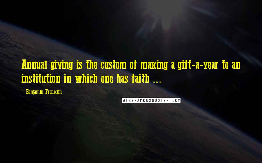 Benjamin Franklin Quotes: Annual giving is the custom of making a gift-a-year to an institution in which one has faith ...