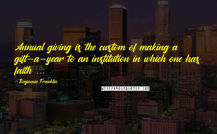 Benjamin Franklin Quotes: Annual giving is the custom of making a gift-a-year to an institution in which one has faith ...