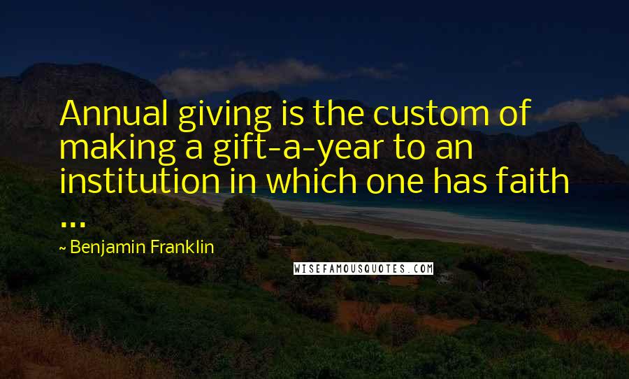 Benjamin Franklin Quotes: Annual giving is the custom of making a gift-a-year to an institution in which one has faith ...