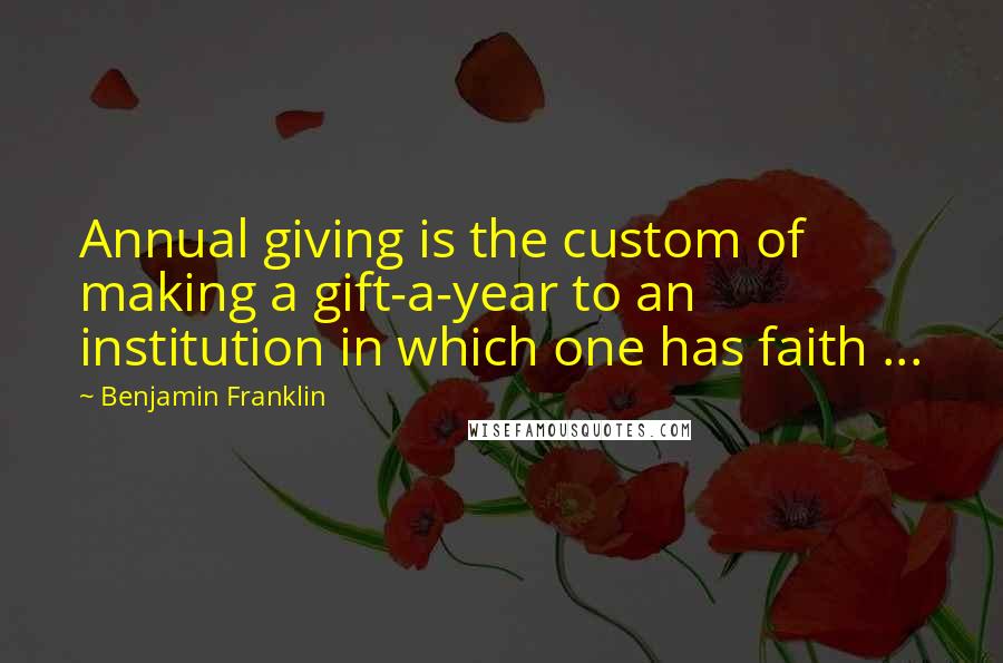 Benjamin Franklin Quotes: Annual giving is the custom of making a gift-a-year to an institution in which one has faith ...