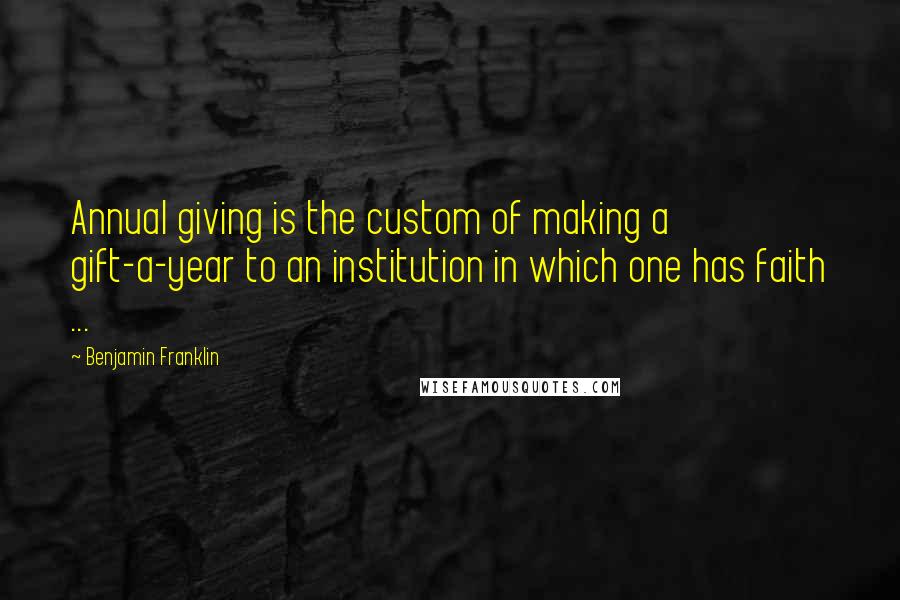 Benjamin Franklin Quotes: Annual giving is the custom of making a gift-a-year to an institution in which one has faith ...