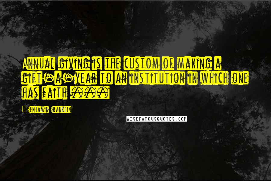 Benjamin Franklin Quotes: Annual giving is the custom of making a gift-a-year to an institution in which one has faith ...