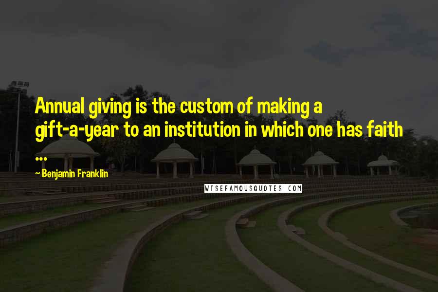 Benjamin Franklin Quotes: Annual giving is the custom of making a gift-a-year to an institution in which one has faith ...