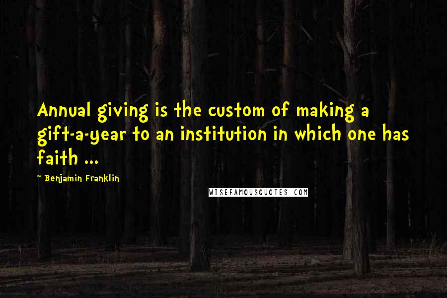 Benjamin Franklin Quotes: Annual giving is the custom of making a gift-a-year to an institution in which one has faith ...