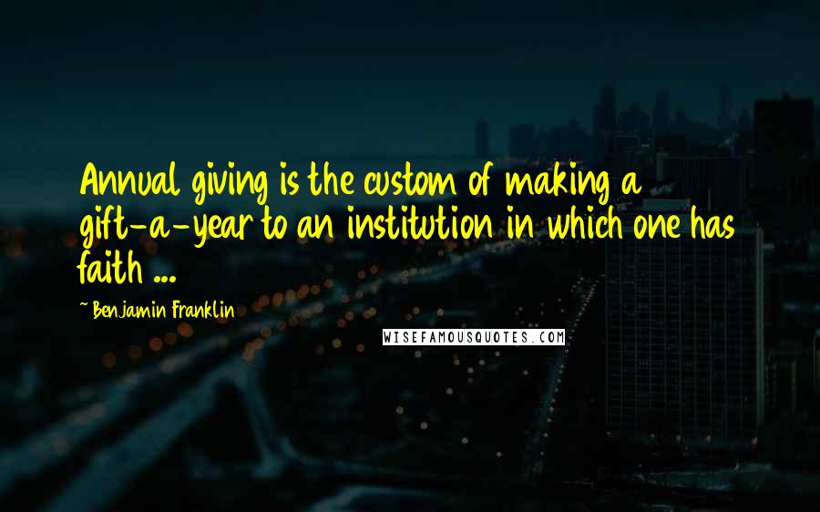 Benjamin Franklin Quotes: Annual giving is the custom of making a gift-a-year to an institution in which one has faith ...