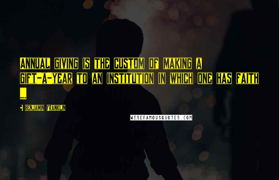 Benjamin Franklin Quotes: Annual giving is the custom of making a gift-a-year to an institution in which one has faith ...